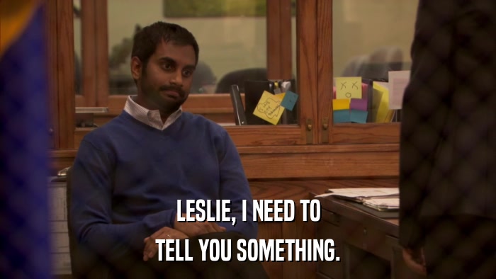 LESLIE, I NEED TO TELL YOU SOMETHING. 