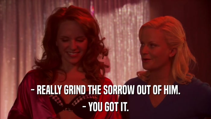 - REALLY GRIND THE SORROW OUT OF HIM. - YOU GOT IT. 