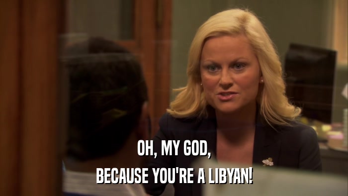 OH, MY GOD, BECAUSE YOU'RE A LIBYAN! 