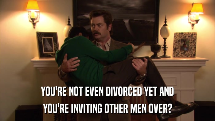 YOU'RE NOT EVEN DIVORCED YET AND YOU'RE INVITING OTHER MEN OVER? 