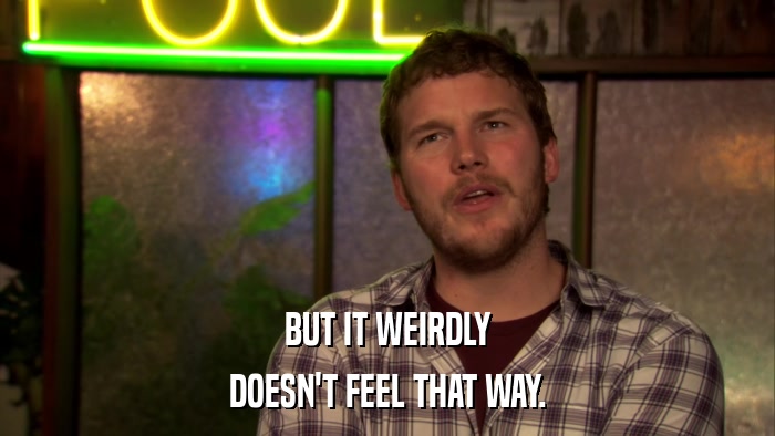 BUT IT WEIRDLY DOESN'T FEEL THAT WAY. 