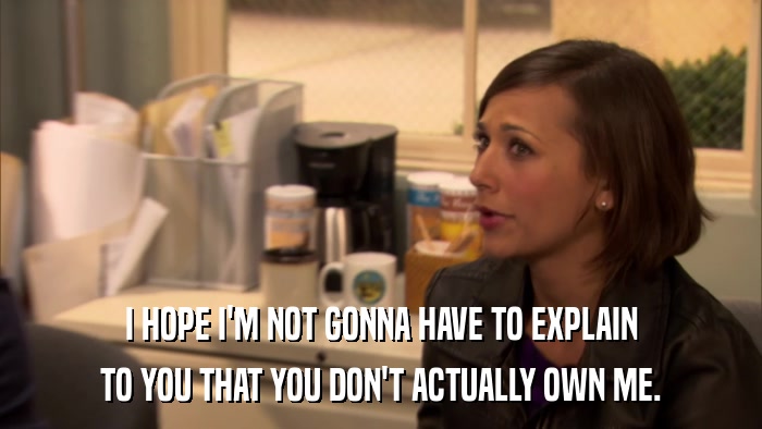 I HOPE I'M NOT GONNA HAVE TO EXPLAIN TO YOU THAT YOU DON'T ACTUALLY OWN ME. 
