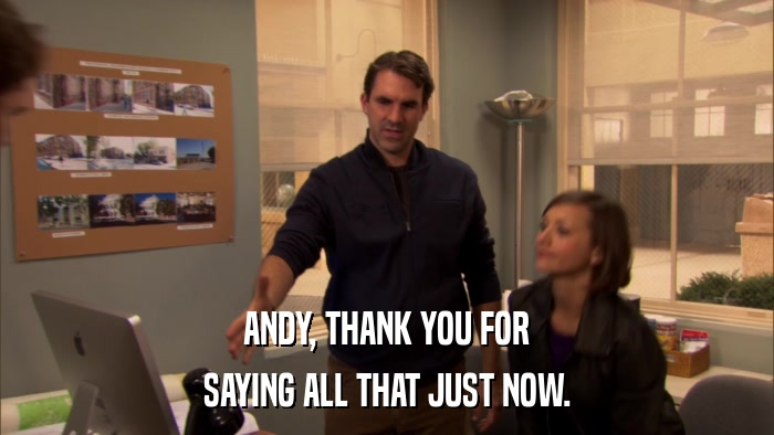 ANDY, THANK YOU FOR SAYING ALL THAT JUST NOW. 