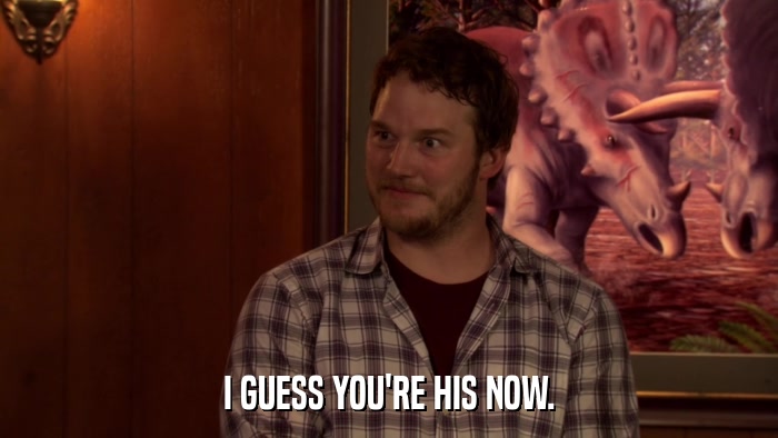 I GUESS YOU'RE HIS NOW.  
