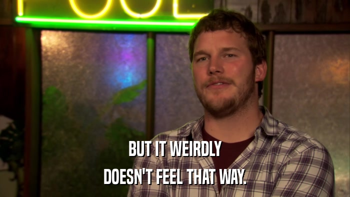 BUT IT WEIRDLY DOESN'T FEEL THAT WAY. 