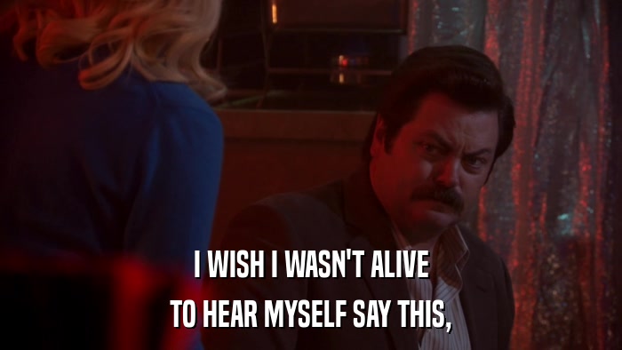 I WISH I WASN'T ALIVE TO HEAR MYSELF SAY THIS, 