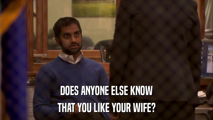 DOES ANYONE ELSE KNOW THAT YOU LIKE YOUR WIFE? 