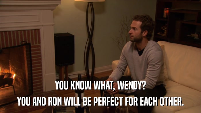 YOU KNOW WHAT, WENDY? YOU AND RON WILL BE PERFECT FOR EACH OTHER. 