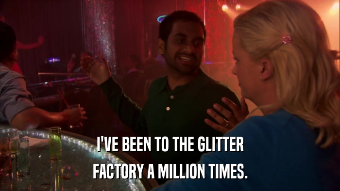 I'VE BEEN TO THE GLITTER FACTORY A MILLION TIMES. 