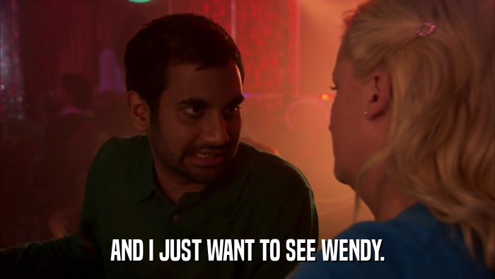 AND I JUST WANT TO SEE WENDY.  