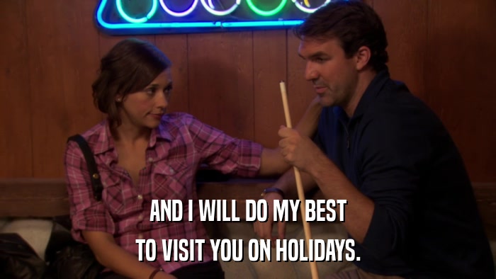 AND I WILL DO MY BEST TO VISIT YOU ON HOLIDAYS. 