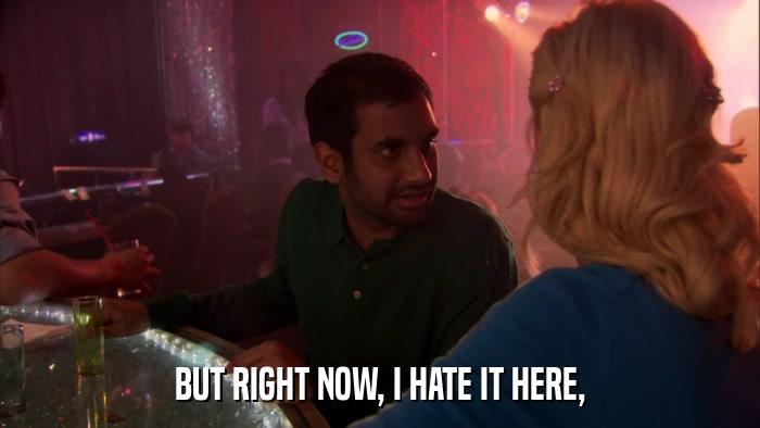 BUT RIGHT NOW, I HATE IT HERE,  