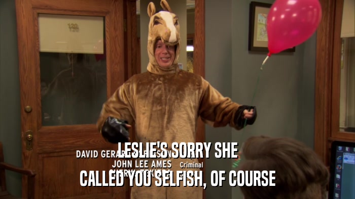 LESLIE'S SORRY SHE CALLED YOU SELFISH, OF COURSE 