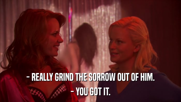 - REALLY GRIND THE SORROW OUT OF HIM. - YOU GOT IT. 
