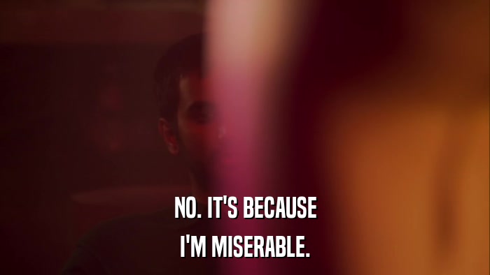NO. IT'S BECAUSE I'M MISERABLE. 