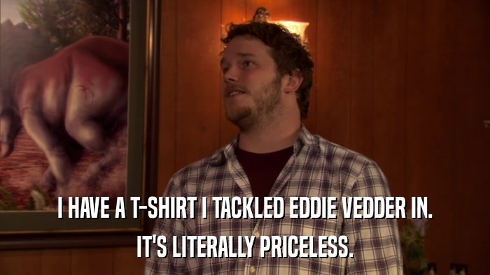 I HAVE A T-SHIRT I TACKLED EDDIE VEDDER IN. IT'S LITERALLY PRICELESS. 