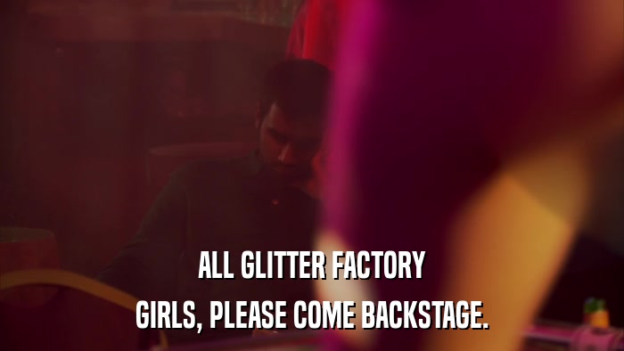 ALL GLITTER FACTORY GIRLS, PLEASE COME BACKSTAGE. 
