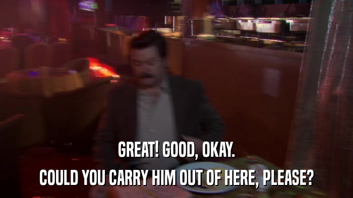 GREAT! GOOD, OKAY. COULD YOU CARRY HIM OUT OF HERE, PLEASE? 