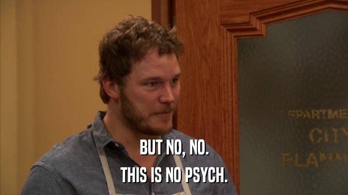 BUT NO, NO. THIS IS NO PSYCH. 