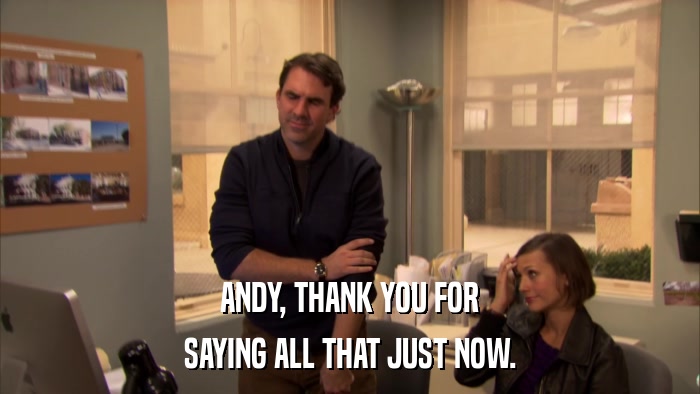 ANDY, THANK YOU FOR SAYING ALL THAT JUST NOW. 
