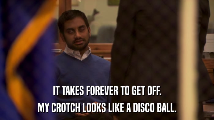 IT TAKES FOREVER TO GET OFF. MY CROTCH LOOKS LIKE A DISCO BALL. 