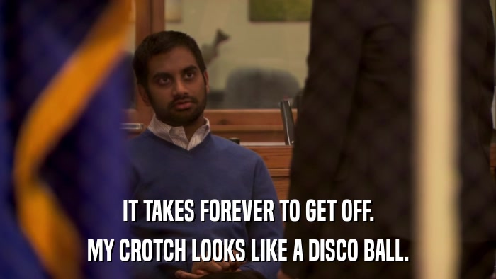 IT TAKES FOREVER TO GET OFF. MY CROTCH LOOKS LIKE A DISCO BALL. 