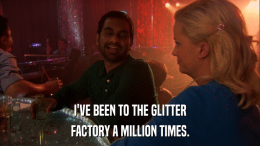 I'VE BEEN TO THE GLITTER FACTORY A MILLION TIMES. 