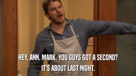 HEY, ANN. MARK. YOU GUYS GOT A SECOND? IT'S ABOUT LAST NIGHT. 