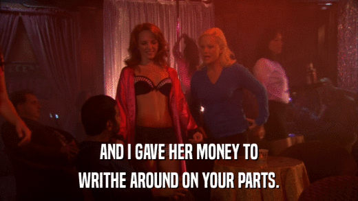 AND I GAVE HER MONEY TO WRITHE AROUND ON YOUR PARTS. 