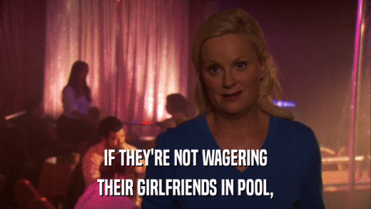 IF THEY'RE NOT WAGERING THEIR GIRLFRIENDS IN POOL, 