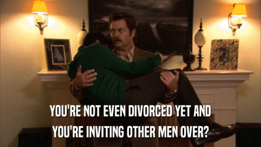 YOU'RE NOT EVEN DIVORCED YET AND YOU'RE INVITING OTHER MEN OVER? 