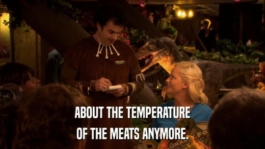 ABOUT THE TEMPERATURE OF THE MEATS ANYMORE. 