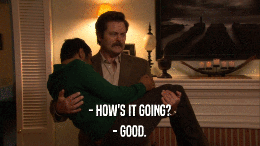 - HOW'S IT GOING? - GOOD. 