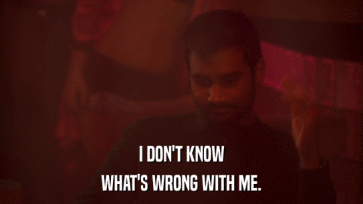 I DON'T KNOW WHAT'S WRONG WITH ME. 
