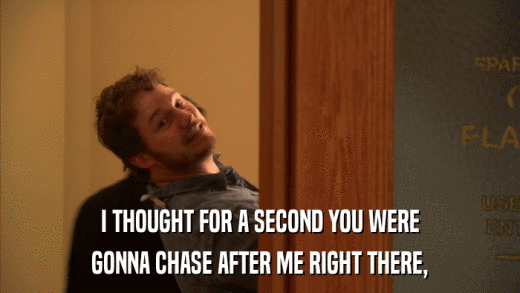 I THOUGHT FOR A SECOND YOU WERE GONNA CHASE AFTER ME RIGHT THERE, 