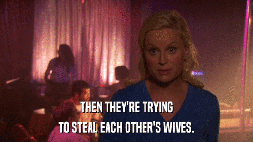 THEN THEY'RE TRYING TO STEAL EACH OTHER'S WIVES. 