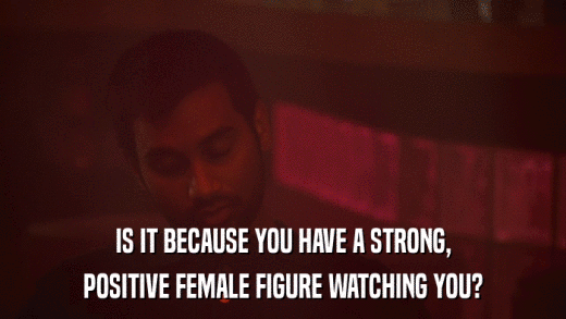 IS IT BECAUSE YOU HAVE A STRONG, POSITIVE FEMALE FIGURE WATCHING YOU? 