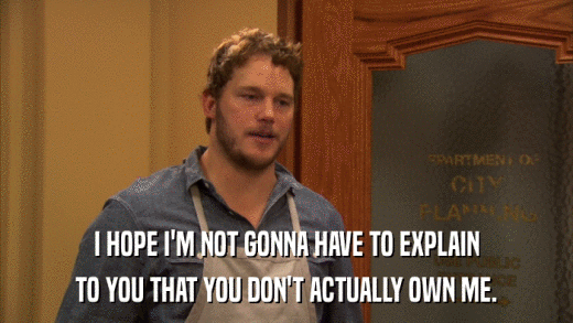 I HOPE I'M NOT GONNA HAVE TO EXPLAIN TO YOU THAT YOU DON'T ACTUALLY OWN ME. 