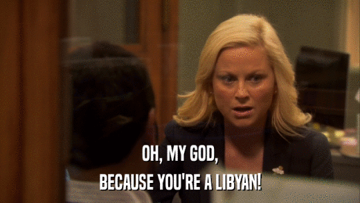 OH, MY GOD, BECAUSE YOU'RE A LIBYAN! 