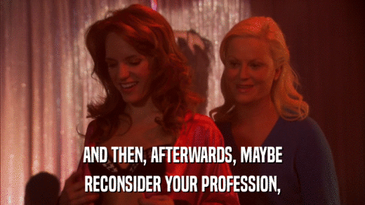 AND THEN, AFTERWARDS, MAYBE RECONSIDER YOUR PROFESSION, 