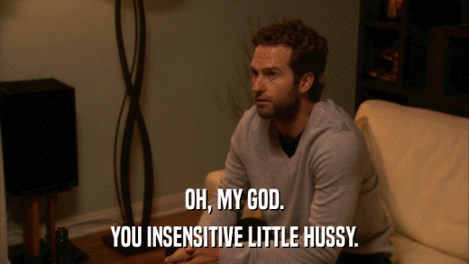 OH, MY GOD. YOU INSENSITIVE LITTLE HUSSY. 