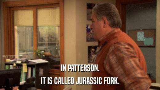 IN PATTERSON. IT IS CALLED JURASSIC FORK. 
