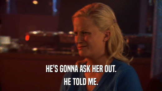 HE'S GONNA ASK HER OUT. HE TOLD ME. 