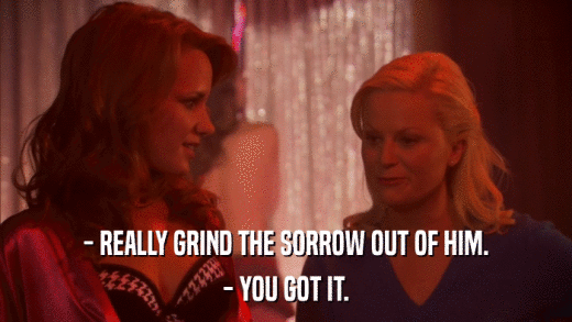 - REALLY GRIND THE SORROW OUT OF HIM. - YOU GOT IT. 