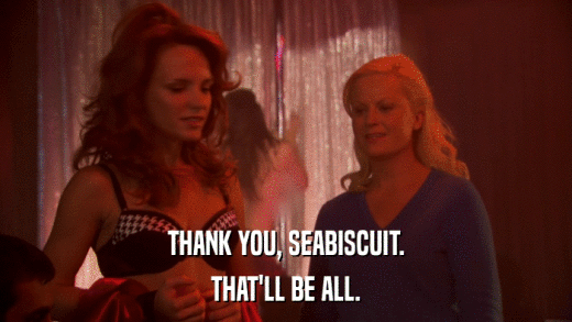 THANK YOU, SEABISCUIT. THAT'LL BE ALL. 