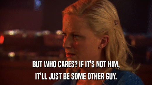 BUT WHO CARES? IF IT'S NOT HIM, IT'LL JUST BE SOME OTHER GUY. 