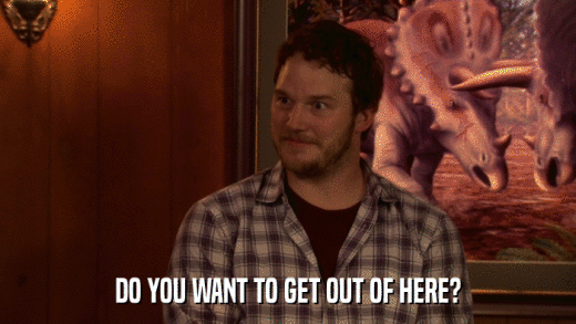 DO YOU WANT TO GET OUT OF HERE?  