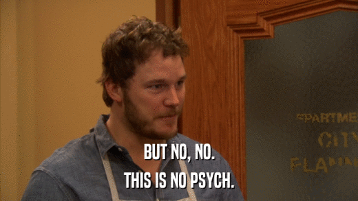 BUT NO, NO. THIS IS NO PSYCH. 