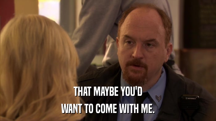 THAT MAYBE YOU'D WANT TO COME WITH ME. 