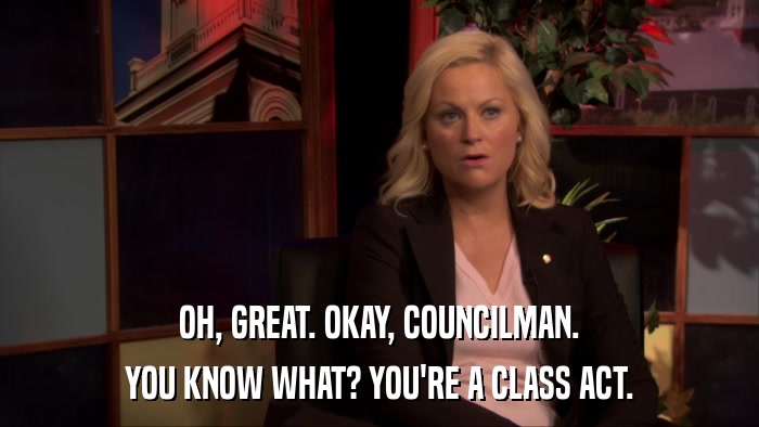 OH, GREAT. OKAY, COUNCILMAN. YOU KNOW WHAT? YOU'RE A CLASS ACT. 